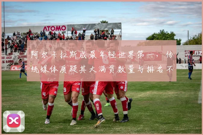 阿尔卡拉斯成最年轻世界第一，传统媒体质疑其大满贯数量与排名不匹配
