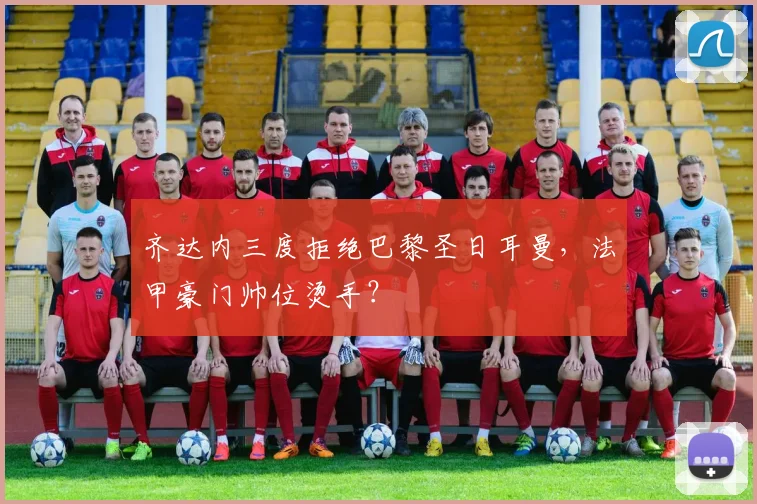 齐达内三度拒绝巴黎圣日耳曼，法甲豪门帅位烫手？