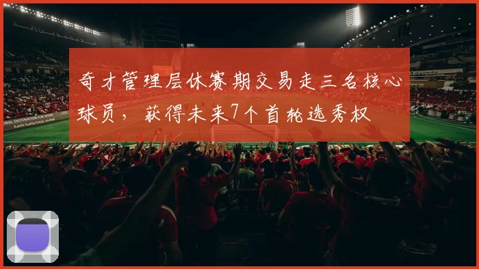 奇才管理层休赛期交易走三名核心球员,获得未来7个首轮选秀权