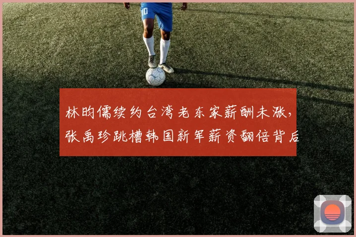 林昀儒续约台湾老东家薪酬未涨，张禹珍跳槽韩国新军薪资翻倍背后的市场逻辑