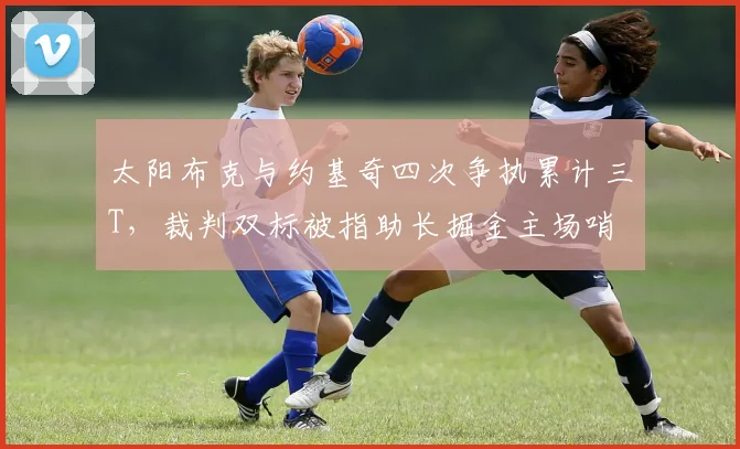 太阳布克与约基奇四次争执累计三T，裁判双标被指助长掘金主场哨