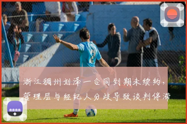浙江稠州刘泽一合同到期未续约，管理层与经纪人分歧导致谈判停滞