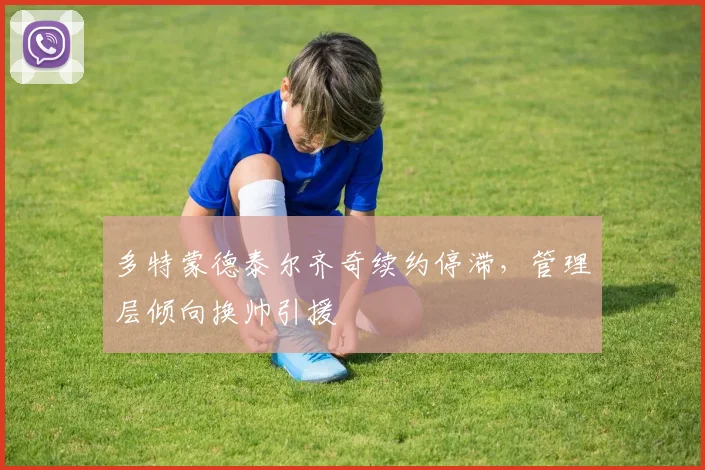 多特蒙德泰尔齐奇续约停滞,管理层倾向换帅引援