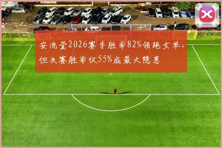 安洗莹2026赛季胜率82%领跑女单,但决赛胜率仅55%成最大隐患